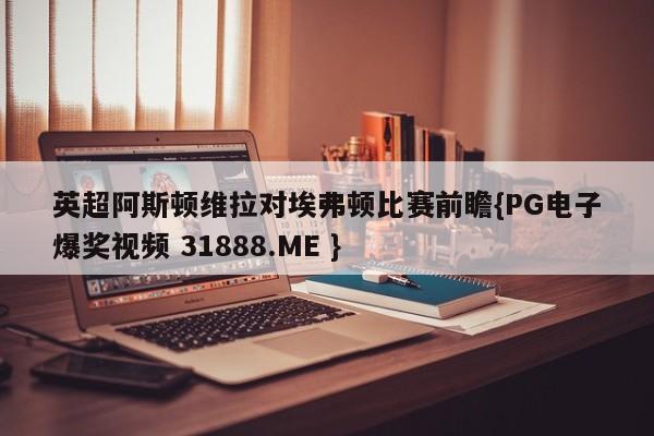 英超阿斯顿维拉对埃弗顿比赛前瞻{PG电子爆奖视频 31888.ME }