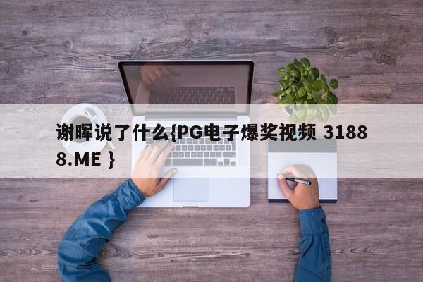 谢晖说了什么{PG电子爆奖视频 31888.ME }