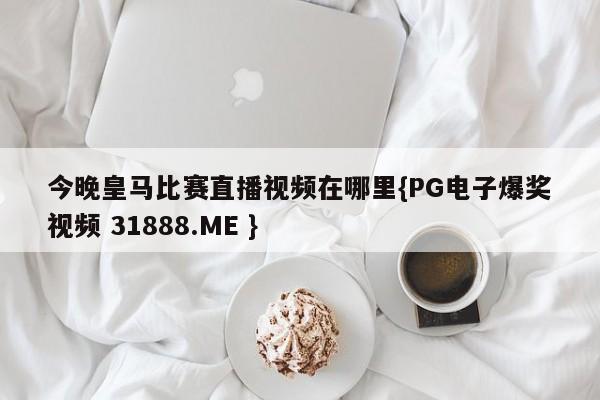 今晚皇马比赛直播视频在哪里{PG电子爆奖视频 31888.ME }