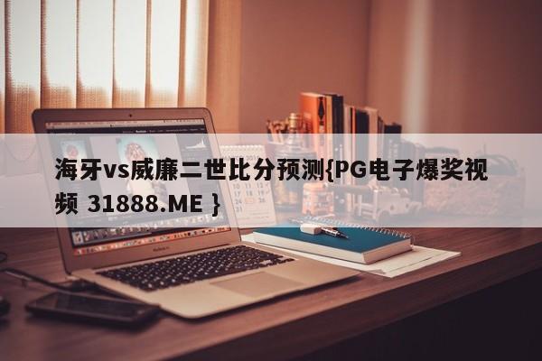 海牙vs威廉二世比分预测{PG电子爆奖视频 31888.ME }