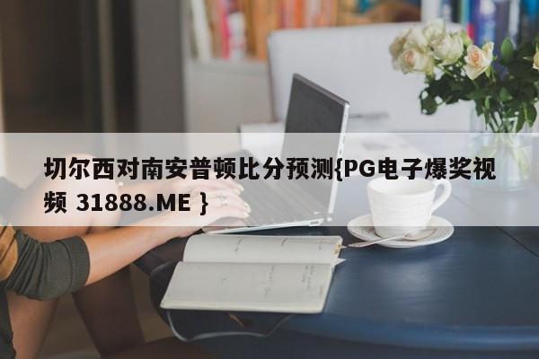 切尔西对南安普顿比分预测{PG电子爆奖视频 31888.ME }