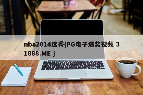 nba2014选秀{PG电子爆奖视频 31888.ME }