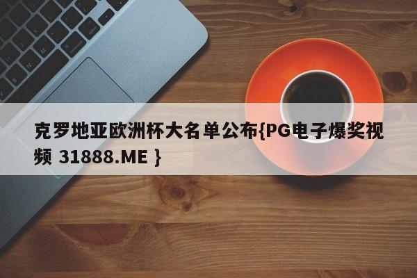 克罗地亚欧洲杯大名单公布{PG电子爆奖视频 31888.ME }