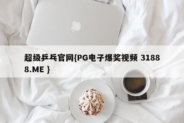 超级乒乓官网{PG电子爆奖视频 31888.ME }
