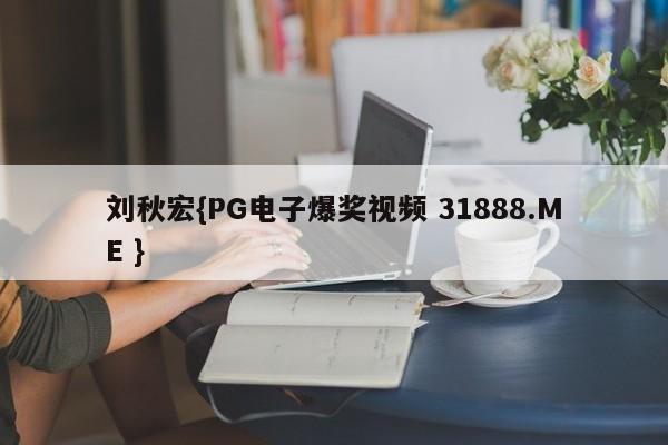 刘秋宏{PG电子爆奖视频 31888.ME }