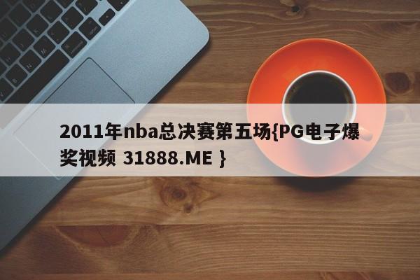 2011年nba总决赛第五场{PG电子爆奖视频 31888.ME }