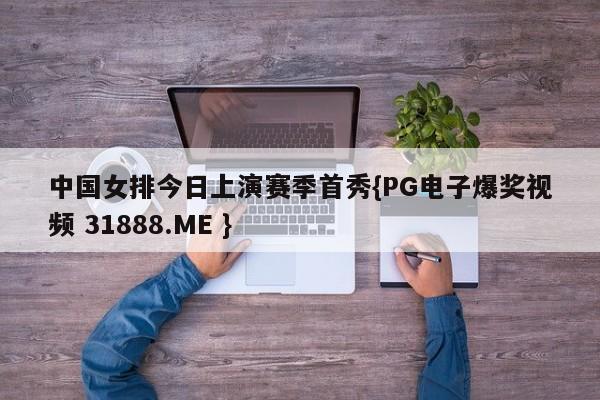 中国女排今日上演赛季首秀{PG电子爆奖视频 31888.ME }