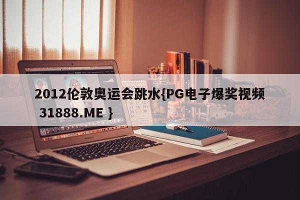 2012伦敦奥运会跳水{PG电子爆奖视频 31888.ME }