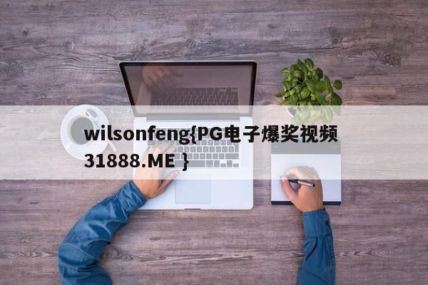 wilsonfeng{PG电子爆奖视频 31888.ME }